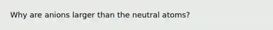 Why are anions larger than the neutral atoms?