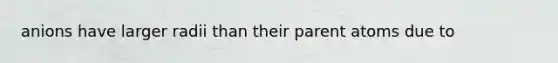 anions have larger radii than their parent atoms due to