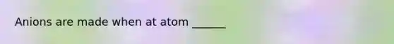 Anions are made when at atom ______