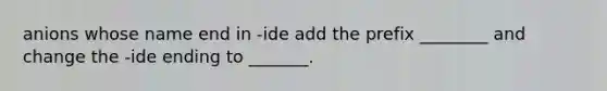 anions whose name end in -ide add the prefix ________ and change the -ide ending to _______.