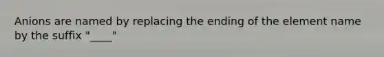 Anions are named by replacing the ending of the element name by the suffix "____"