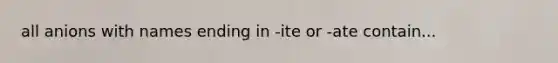 all anions with names ending in -ite or -ate contain...