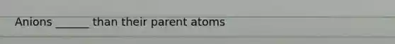 Anions ______ than their parent atoms