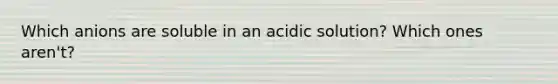 Which anions are soluble in an acidic solution? Which ones aren't?