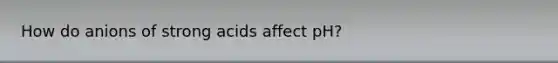 How do anions of strong acids affect pH?