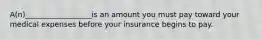 A(n)__________________is an amount you must pay toward your medical expenses before your insurance begins to pay.