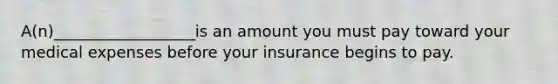 A(n)__________________is an amount you must pay toward your medical expenses before your insurance begins to pay.