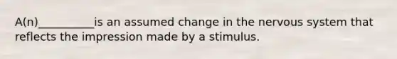 A(n)__________is an assumed change in the nervous system that reflects the impression made by a stimulus.