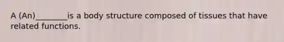 A (An)________is a body structure composed of tissues that have related functions.