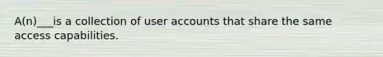 A(n)___is a collection of user accounts that share the same access capabilities.