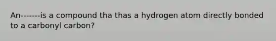 An-------is a compound tha thas a hydrogen atom directly bonded to a carbonyl carbon?