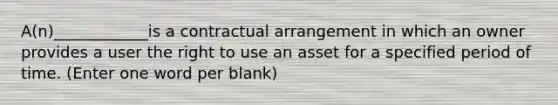 A(n)____________is a contractual arrangement in which an owner provides a user the right to use an asset for a specified period of time. (Enter one word per blank)