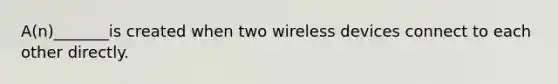 A(n)_______is created when two wireless devices connect to each other directly.