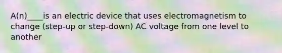 A(n)____is an electric device that uses electromagnetism to change (step-up or step-down) AC voltage from one level to another