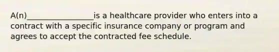 A(n)_________________is a healthcare provider who enters into a contract with a specific insurance company or program and agrees to accept the contracted fee schedule.