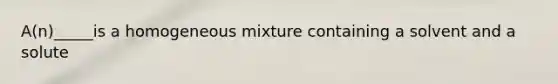 A(n)_____is a homogeneous mixture containing a solvent and a solute