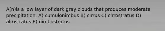 A(n)is a low layer of dark gray clouds that produces moderate precipitation. A) cumulonimbus B) cirrus C) cirrostratus D) altostratus E) nimbostratus