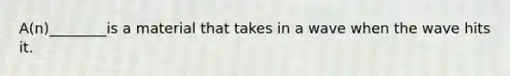 A(n)________is a material that takes in a wave when the wave hits it.