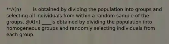 ​**A(n)_____is obtained by dividing the population into groups and selecting all individuals from within a random sample of the groups. @A(n) ____is obtained by dividing the population into homogeneous groups and randomly selecting individuals from each group.