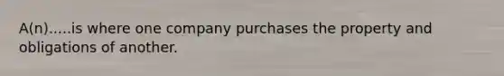 A(n).....is where one company purchases the property and obligations of another.