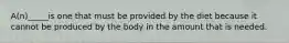 A(n)_____is one that must be provided by the diet because it cannot be produced by the body in the amount that is needed.