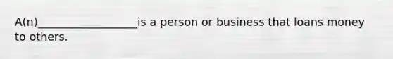 A(n)__________________is a person or business that loans money to others.