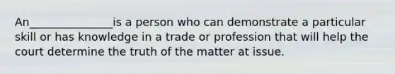 An_______________is a person who can demonstrate a particular skill or has knowledge in a trade or profession that will help the court determine the truth of the matter at issue.