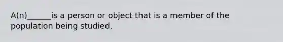 A(n)______is a person or object that is a member of the population being studied.