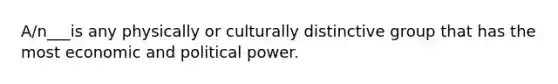 A/n___is any physically or culturally distinctive group that has the most economic and political power.