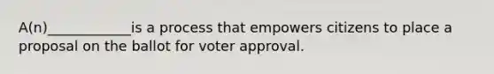 A(n)____________is a process that empowers citizens to place a proposal on the ballot for voter approval.