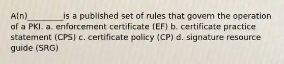 A(n)_________is a published set of rules that govern the operation of a PKI. a. enforcement certificate (EF) b. certificate practice statement (CPS) c. certificate policy (CP) d. signature resource guide (SRG)