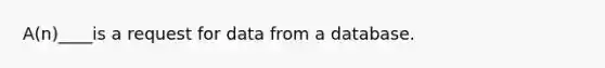 A(n)____is a request for data from a database.