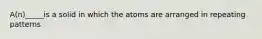 A(n)_____is a solid in which the atoms are arranged in repeating patterns