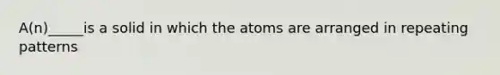 A(n)_____is a solid in which the atoms are arranged in repeating patterns