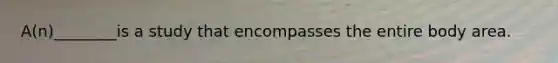 A(n)________is a study that encompasses the entire body area.