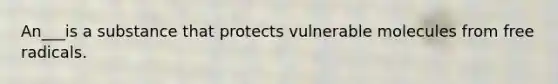 An___is a substance that protects vulnerable molecules from free radicals.