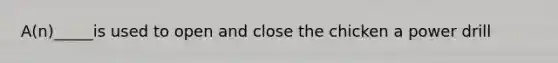 A(n)_____is used to open and close the chicken a power drill