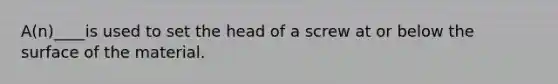 A(n)____is used to set the head of a screw at or below the surface of the material.