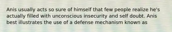 Anis usually acts so sure of himself that few people realize he's actually filled with unconscious insecurity and self doubt. Anis best illustrates the use of a defense mechanism known as