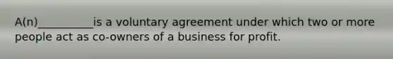 A(n)__________is a voluntary agreement under which two or more people act as co-owners of a business for profit.