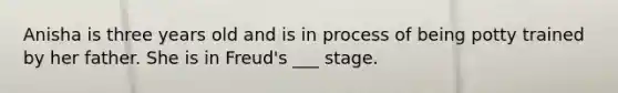 Anisha is three years old and is in process of being potty trained by her father. She is in Freud's ___ stage.