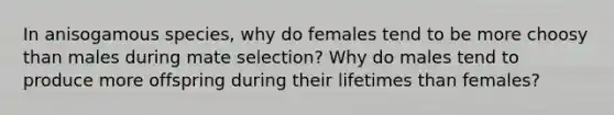 In anisogamous species, why do females tend to be more choosy than males during mate selection? Why do males tend to produce more offspring during their lifetimes than females?