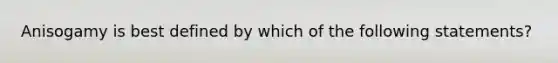 Anisogamy is best defined by which of the following statements?