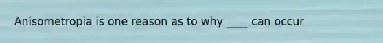 Anisometropia is one reason as to why ____ can occur