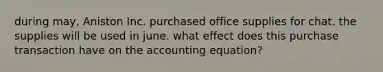 during may, Aniston Inc. purchased office supplies for chat. the supplies will be used in june. what effect does this purchase transaction have on the accounting equation?