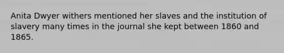 Anita Dwyer withers mentioned her slaves and the institution of slavery many times in the journal she kept between 1860 and 1865.