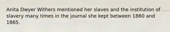 Anita Dwyer Withers mentioned her slaves and the institution of slavery many times in the journal she kept between 1860 and 1865.