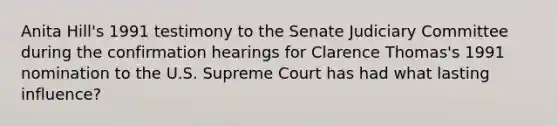 Anita Hill's 1991 testimony to the Senate Judiciary Committee during the confirmation hearings for Clarence Thomas's 1991 nomination to the U.S. Supreme Court has had what lasting influence?