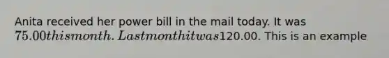 Anita received her power bill in the mail today. It was 75.00 this month. Last month it was120.00. This is an example