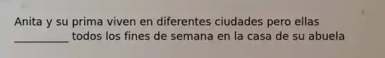 Anita y su prima viven en diferentes ciudades pero ellas __________ todos los fines de semana en la casa de su abuela